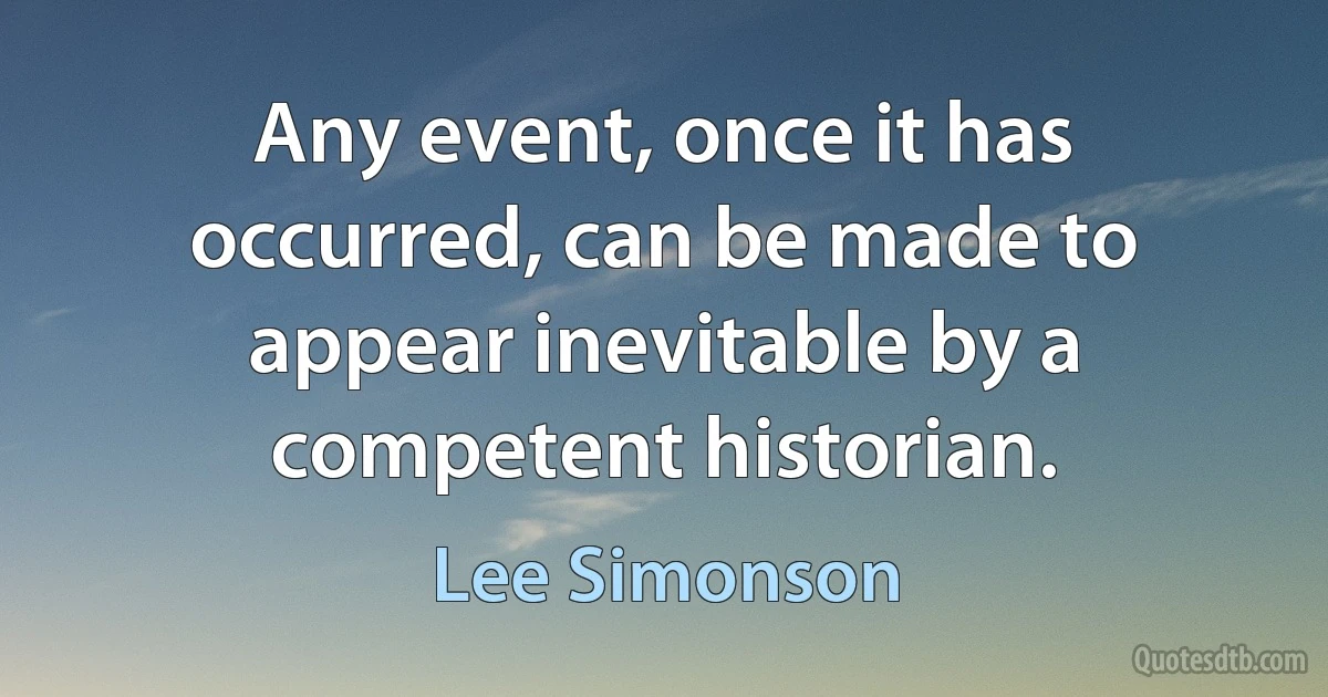 Any event, once it has occurred, can be made to appear inevitable by a competent historian. (Lee Simonson)