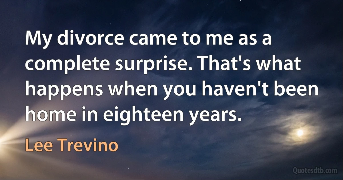 My divorce came to me as a complete surprise. That's what happens when you haven't been home in eighteen years. (Lee Trevino)