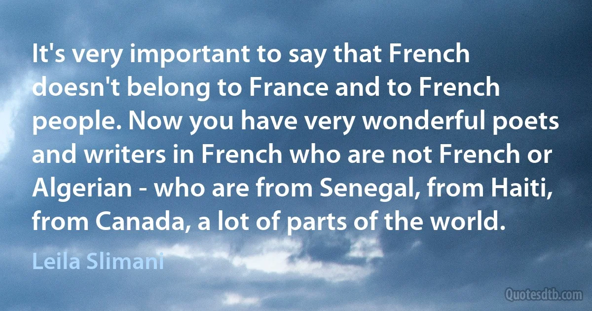 It's very important to say that French doesn't belong to France and to French people. Now you have very wonderful poets and writers in French who are not French or Algerian - who are from Senegal, from Haiti, from Canada, a lot of parts of the world. (Leila Slimani)