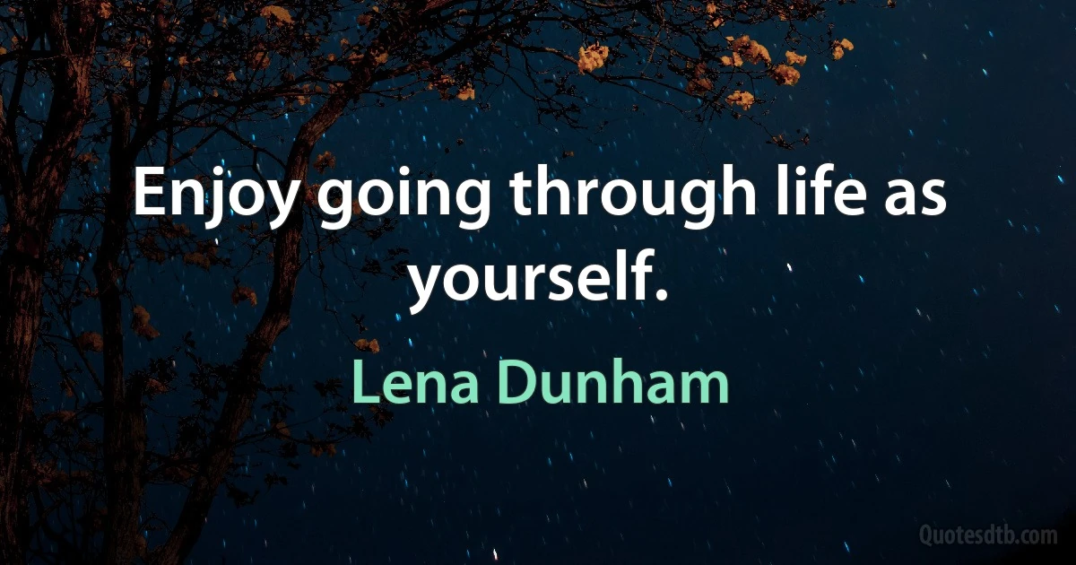 Enjoy going through life as yourself. (Lena Dunham)