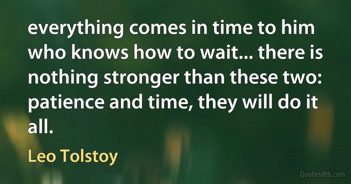 everything comes in time to him who knows how to wait... there is nothing stronger than these two: patience and time, they will do it all. (Leo Tolstoy)