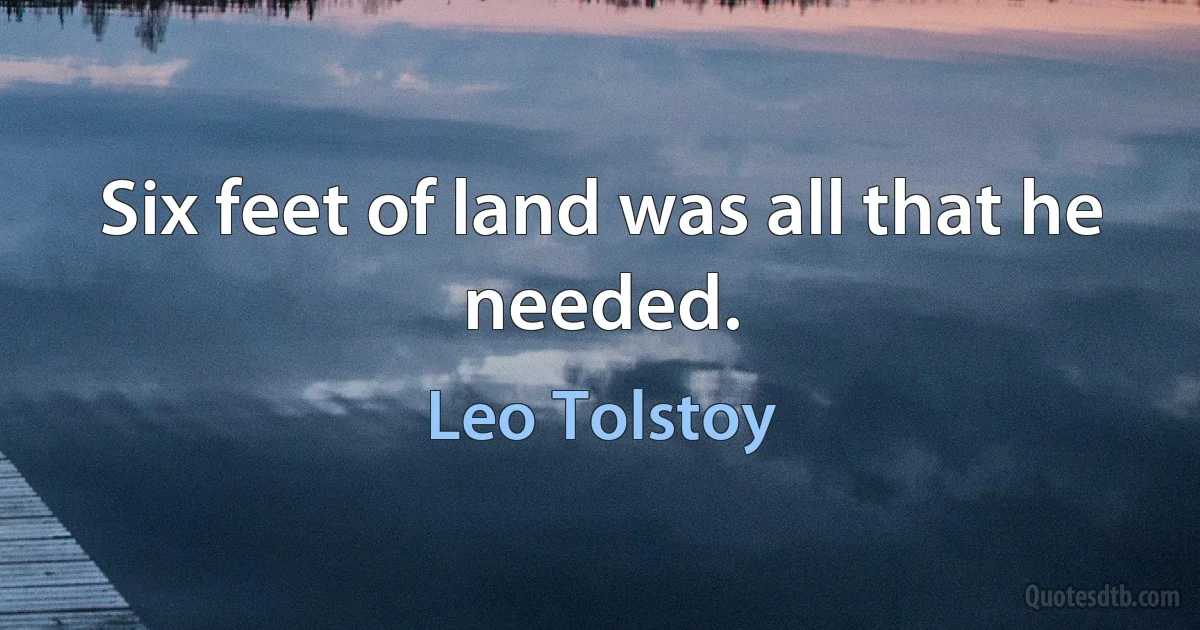 Six feet of land was all that he needed. (Leo Tolstoy)