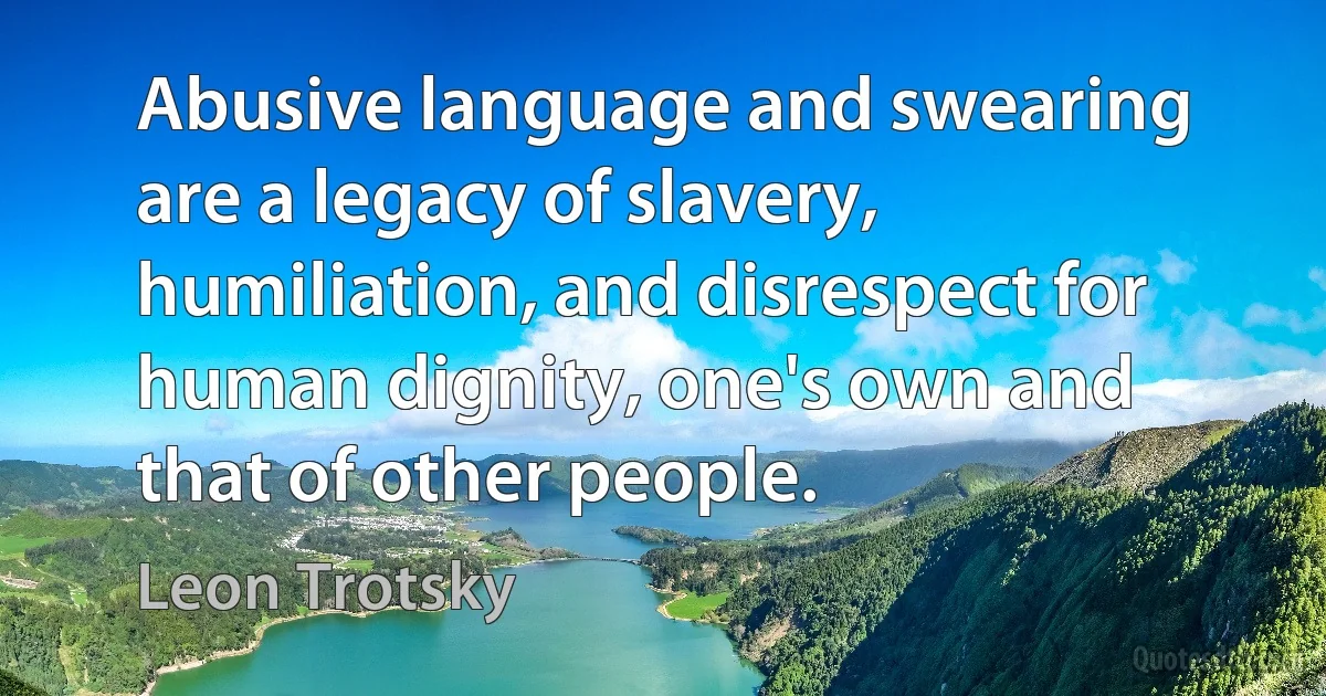 Abusive language and swearing are a legacy of slavery, humiliation, and disrespect for human dignity, one's own and that of other people. (Leon Trotsky)