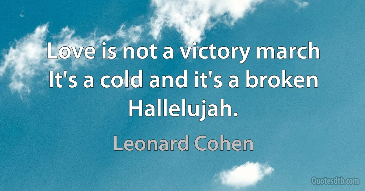 Love is not a victory march
It's a cold and it's a broken Hallelujah. (Leonard Cohen)