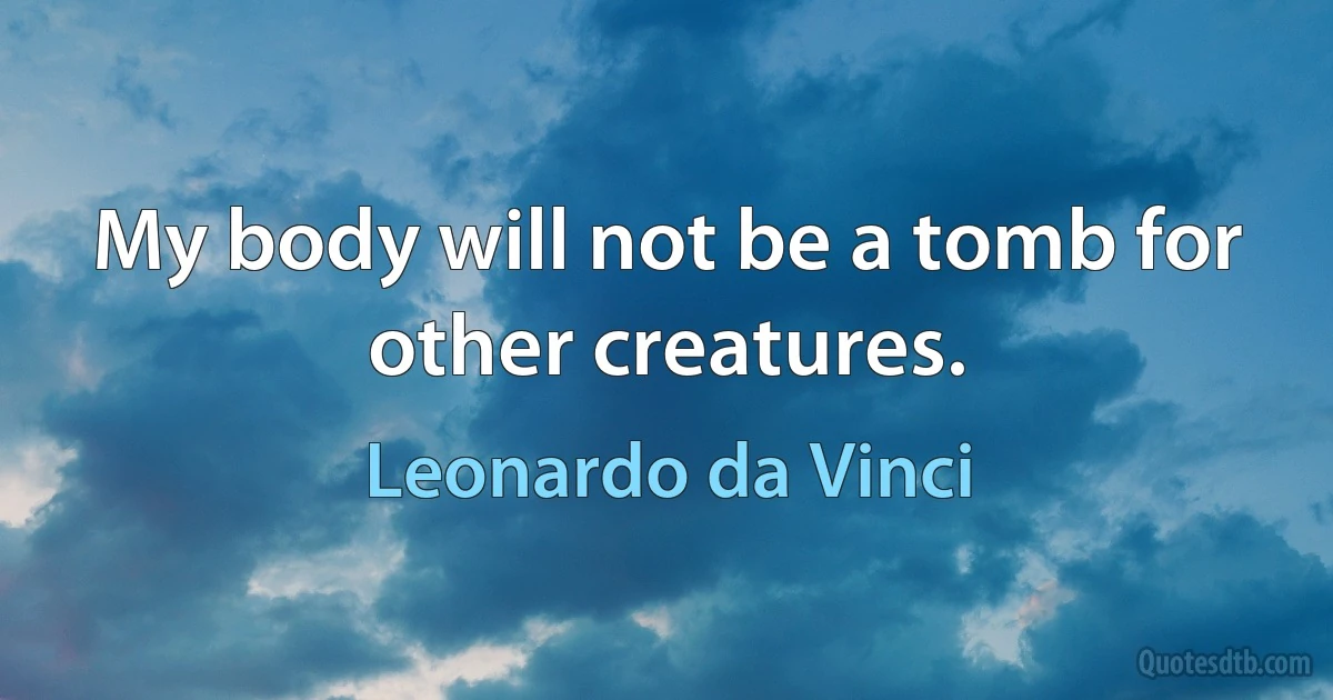 My body will not be a tomb for other creatures. (Leonardo da Vinci)