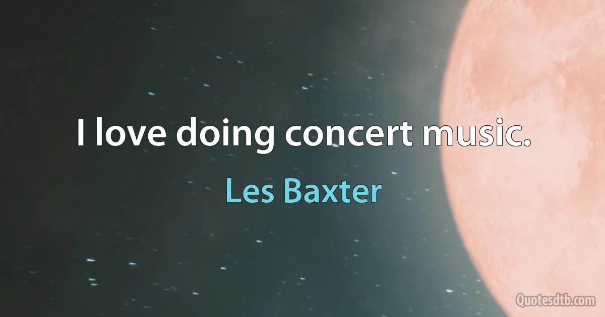 I love doing concert music. (Les Baxter)