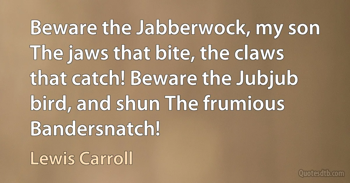 Beware the Jabberwock, my son The jaws that bite, the claws that catch! Beware the Jubjub bird, and shun The frumious Bandersnatch! (Lewis Carroll)