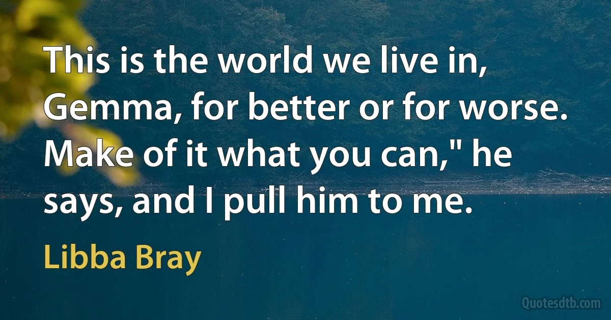 This is the world we live in, Gemma, for better or for worse. Make of it what you can," he says, and I pull him to me. (Libba Bray)