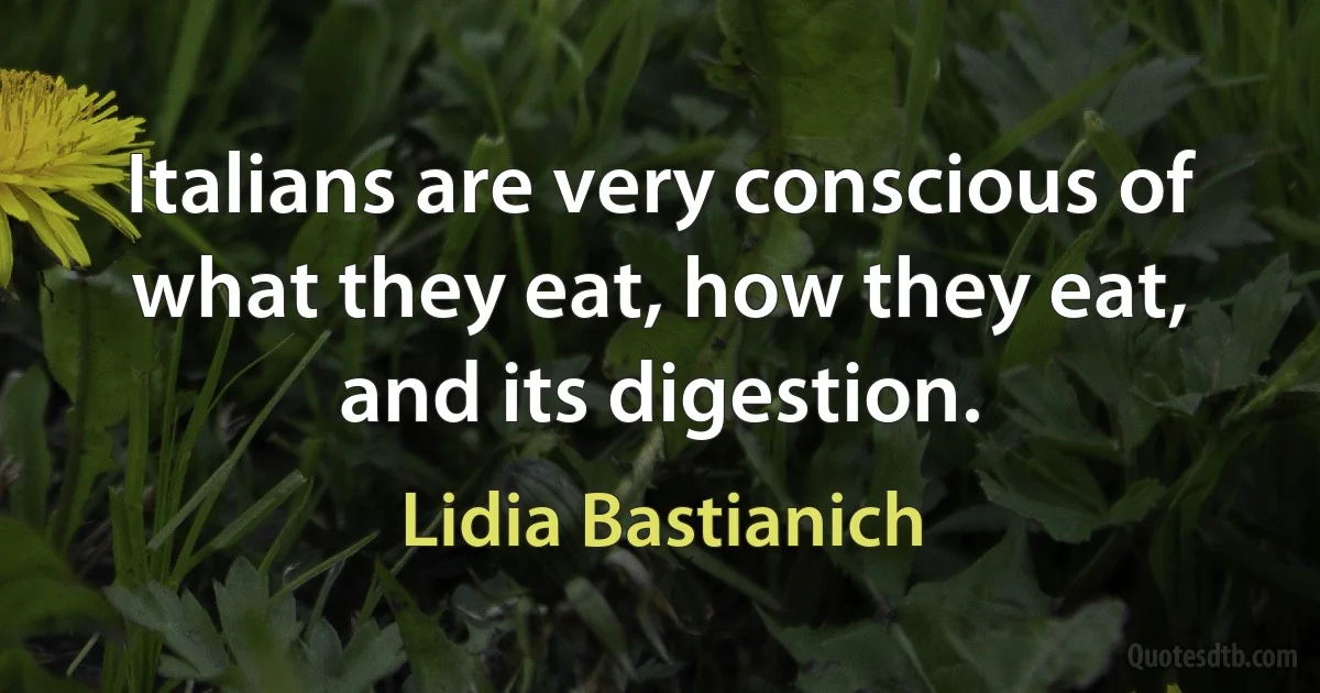 Italians are very conscious of what they eat, how they eat, and its digestion. (Lidia Bastianich)