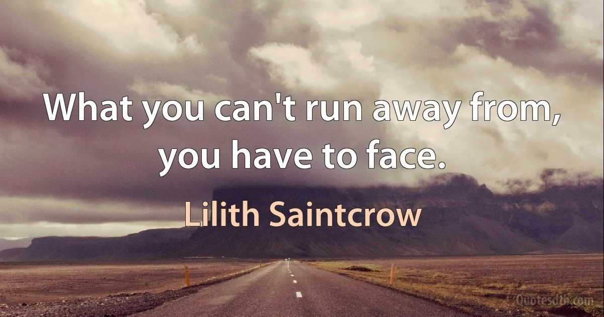 What you can't run away from, you have to face. (Lilith Saintcrow)