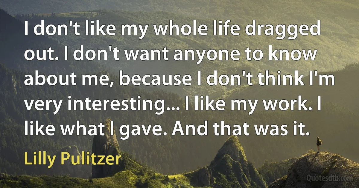 I don't like my whole life dragged out. I don't want anyone to know about me, because I don't think I'm very interesting... I like my work. I like what I gave. And that was it. (Lilly Pulitzer)