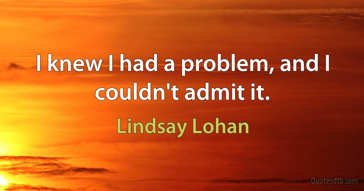 I knew I had a problem, and I couldn't admit it. (Lindsay Lohan)