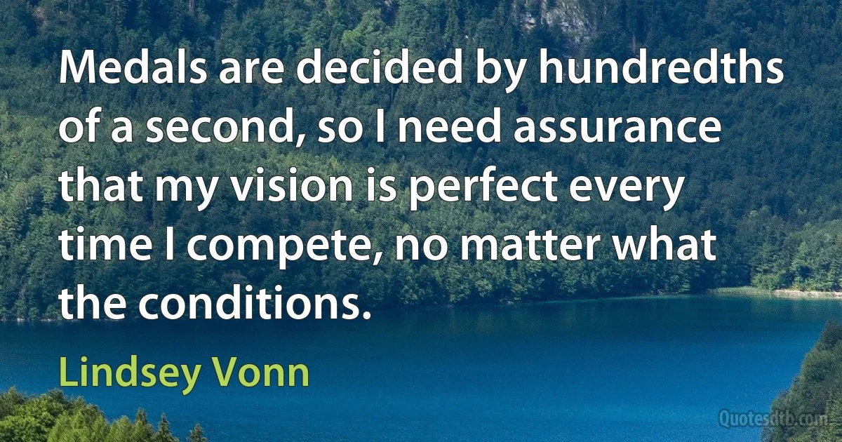 Medals are decided by hundredths of a second, so I need assurance that my vision is perfect every time I compete, no matter what the conditions. (Lindsey Vonn)