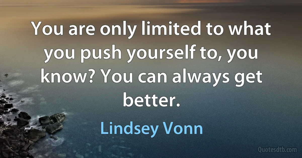 You are only limited to what you push yourself to, you know? You can always get better. (Lindsey Vonn)