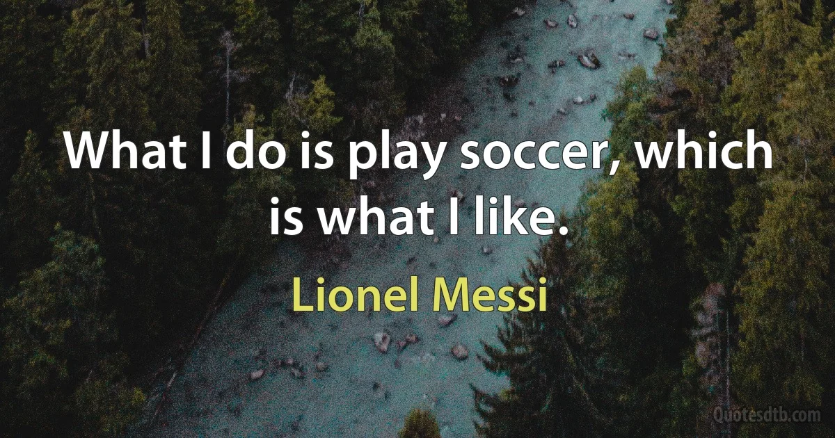 What I do is play soccer, which is what I like. (Lionel Messi)