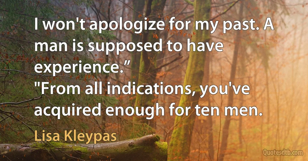 I won't apologize for my past. A man is supposed to have experience.”
"From all indications, you've acquired enough for ten men. (Lisa Kleypas)