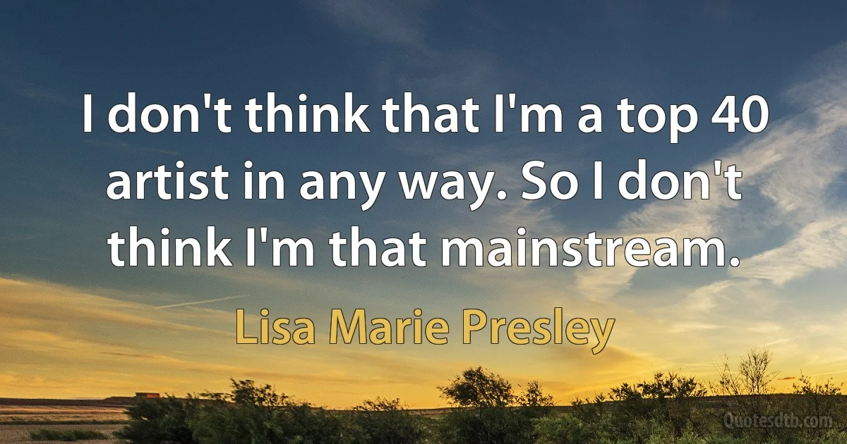 I don't think that I'm a top 40 artist in any way. So I don't think I'm that mainstream. (Lisa Marie Presley)