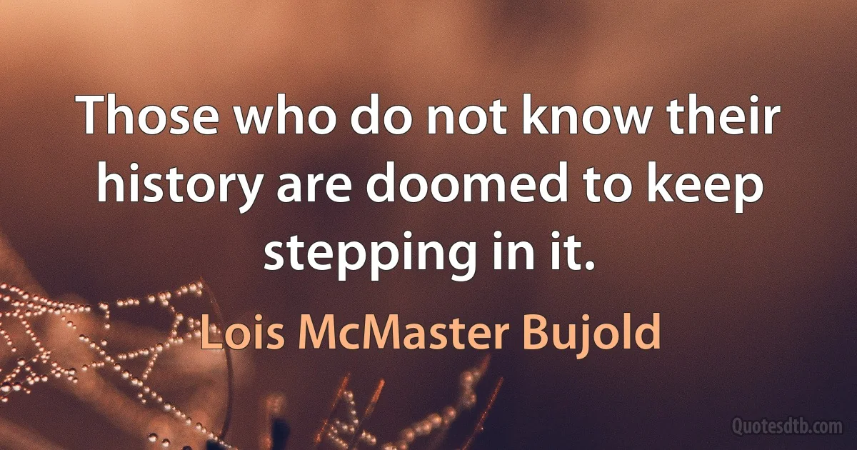 Those who do not know their history are doomed to keep stepping in it. (Lois McMaster Bujold)