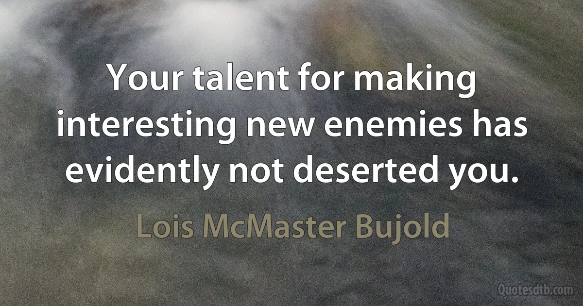 Your talent for making interesting new enemies has evidently not deserted you. (Lois McMaster Bujold)