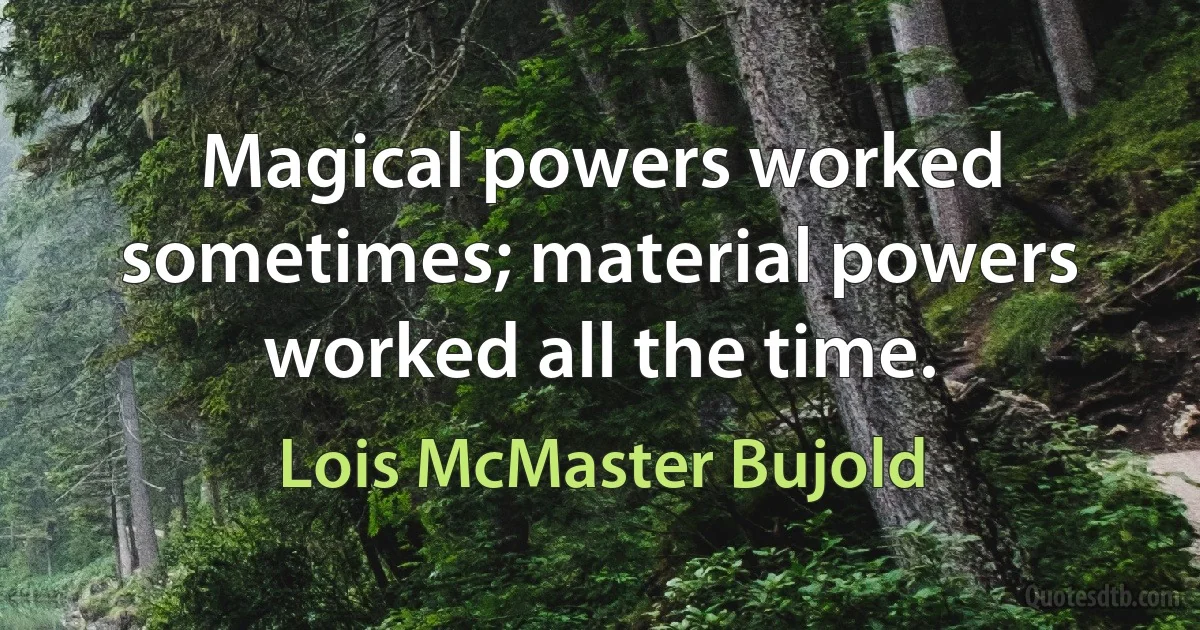 Magical powers worked sometimes; material powers worked all the time. (Lois McMaster Bujold)