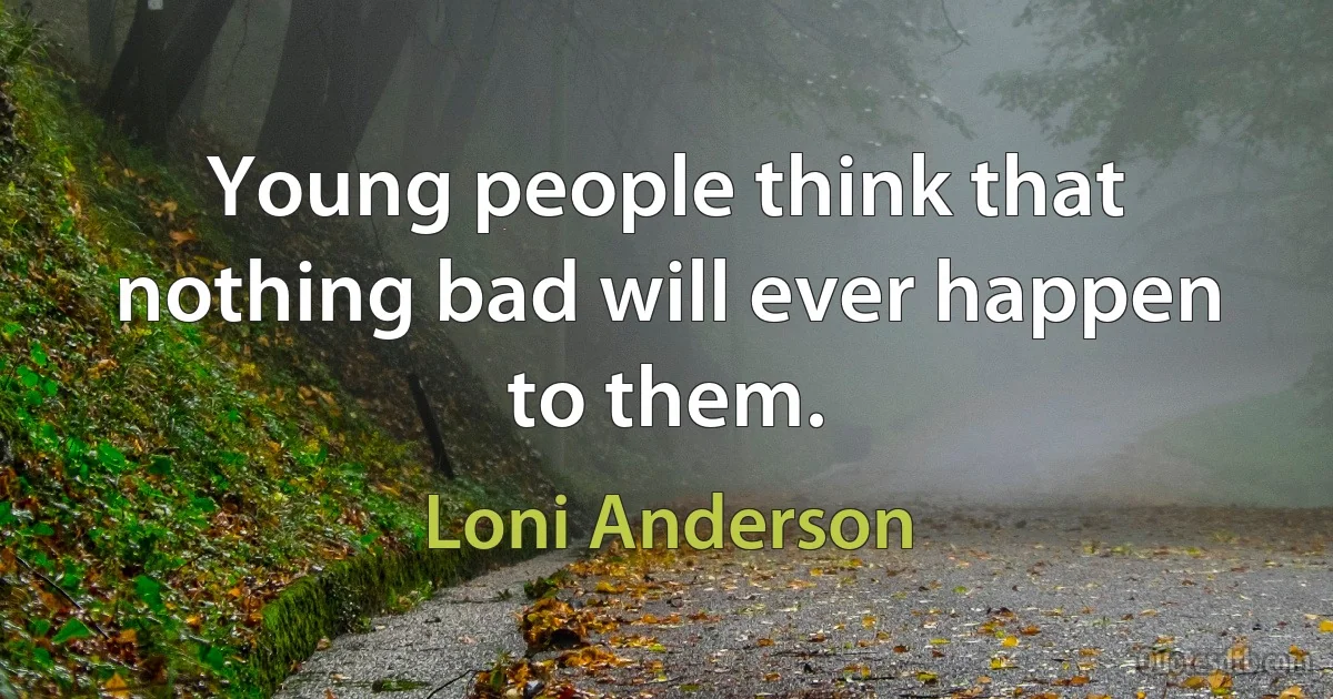 Young people think that nothing bad will ever happen to them. (Loni Anderson)