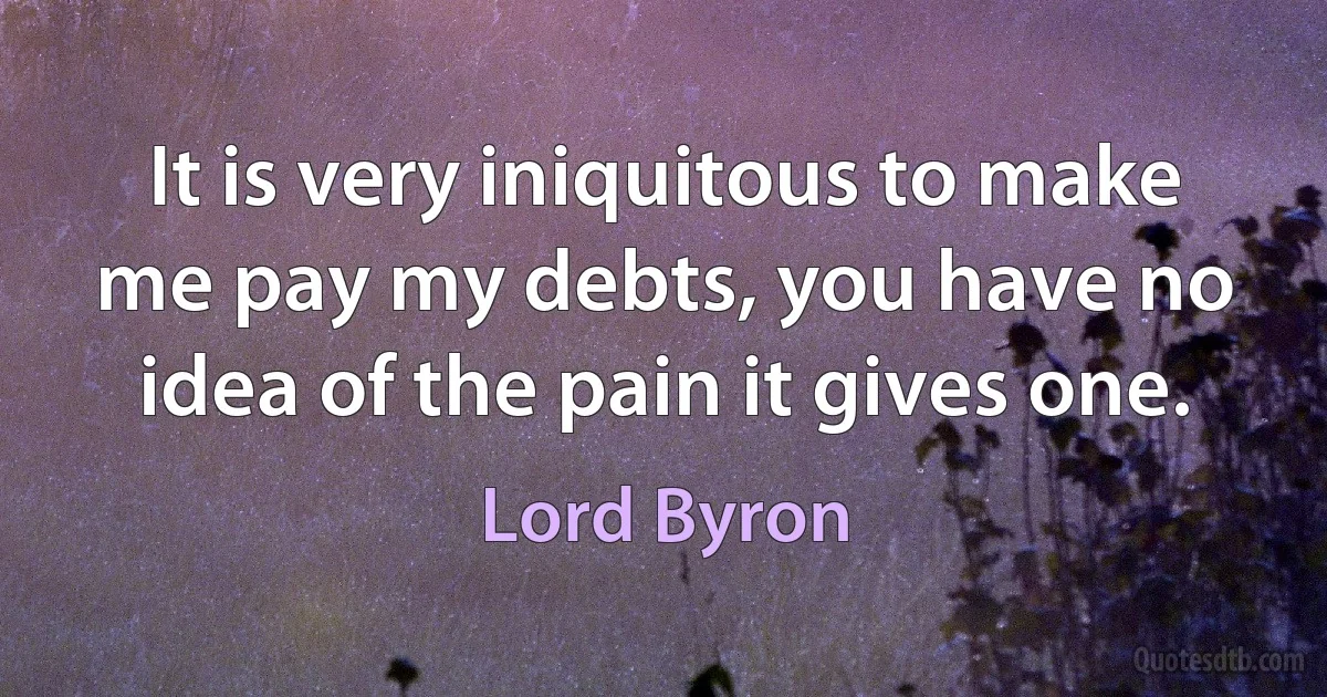 It is very iniquitous to make me pay my debts, you have no idea of the pain it gives one. (Lord Byron)