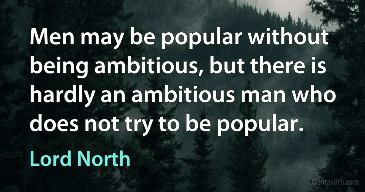 Men may be popular without being ambitious, but there is hardly an ambitious man who does not try to be popular. (Lord North)