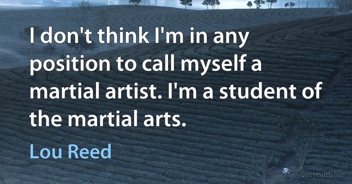 I don't think I'm in any position to call myself a martial artist. I'm a student of the martial arts. (Lou Reed)