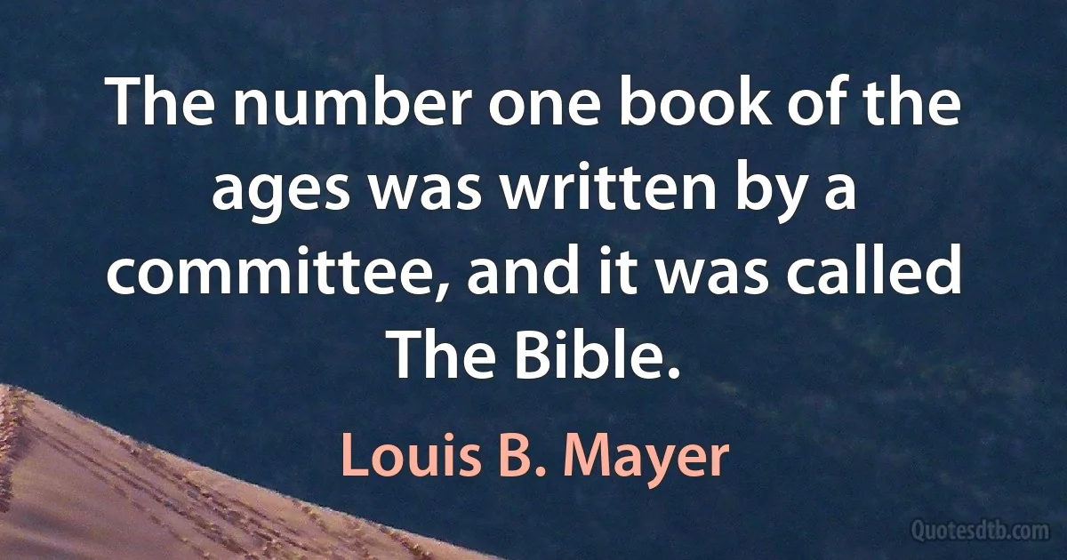 The number one book of the ages was written by a committee, and it was called The Bible. (Louis B. Mayer)