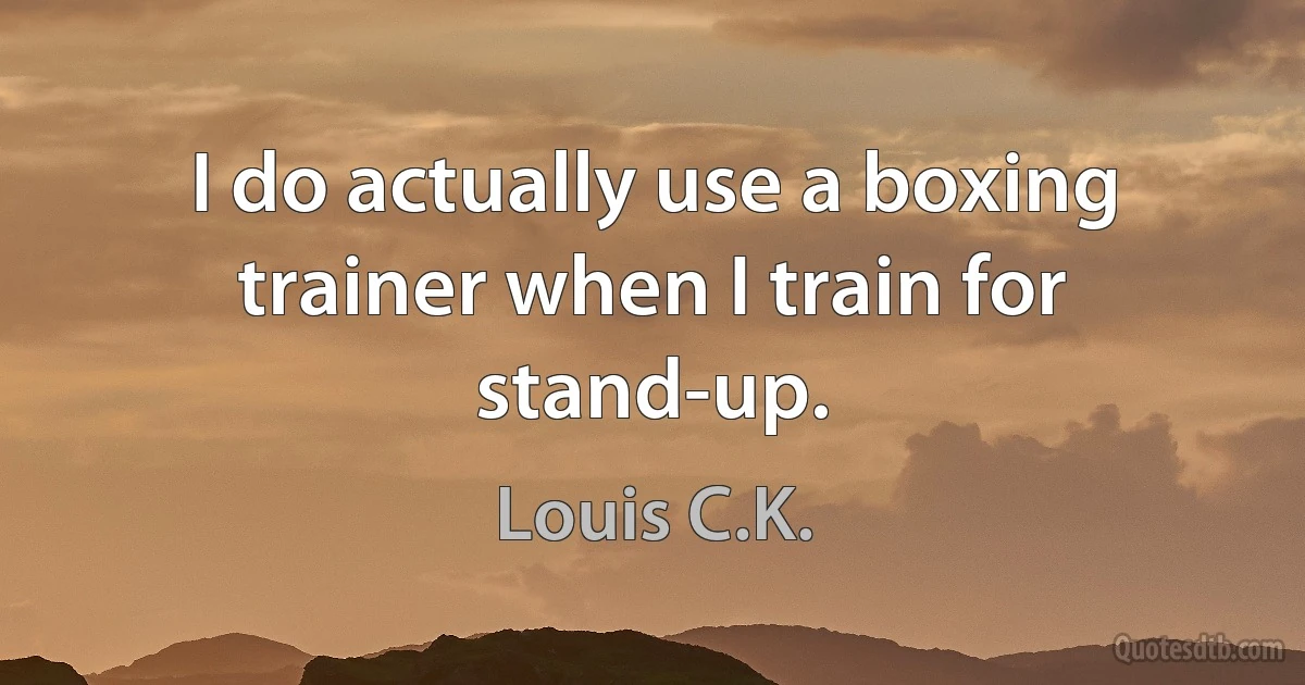 I do actually use a boxing trainer when I train for stand-up. (Louis C.K.)