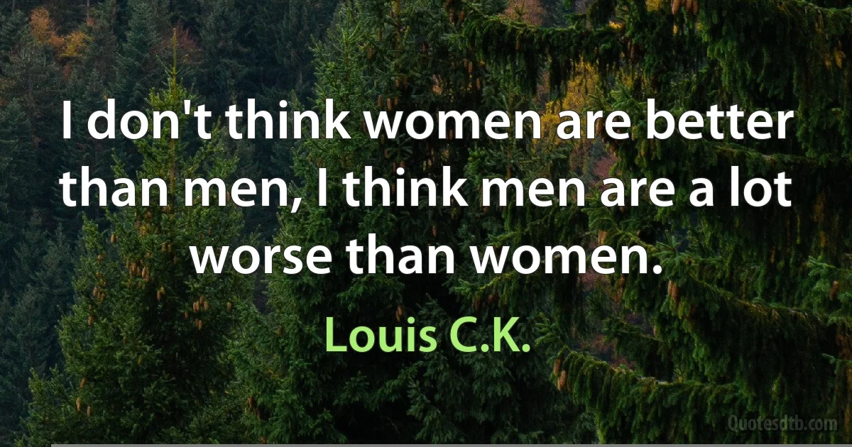 I don't think women are better than men, I think men are a lot worse than women. (Louis C.K.)