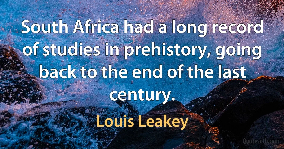 South Africa had a long record of studies in prehistory, going back to the end of the last century. (Louis Leakey)