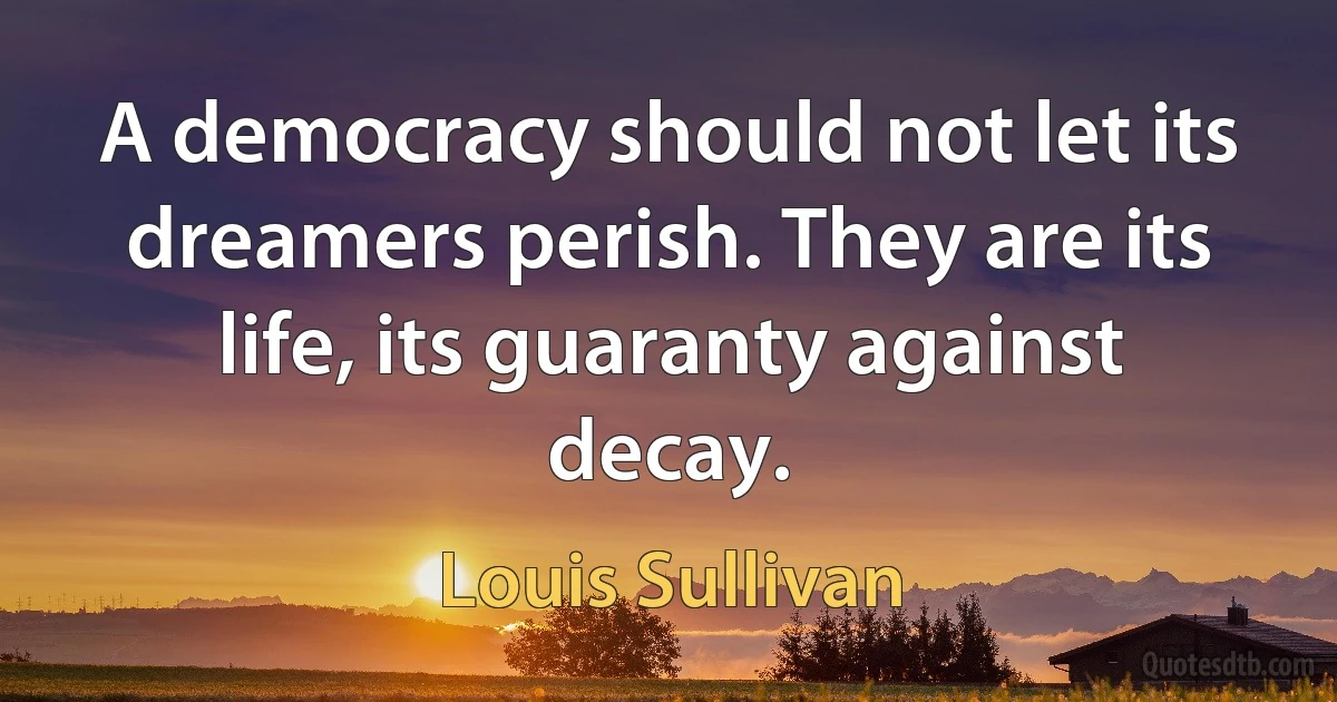 A democracy should not let its dreamers perish. They are its life, its guaranty against decay. (Louis Sullivan)