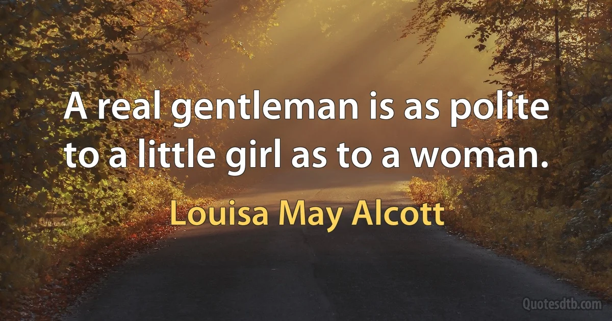 A real gentleman is as polite to a little girl as to a woman. (Louisa May Alcott)