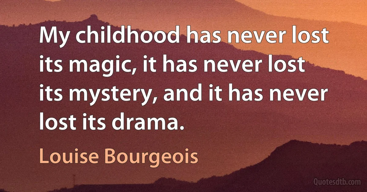 My childhood has never lost its magic, it has never lost its mystery, and it has never lost its drama. (Louise Bourgeois)