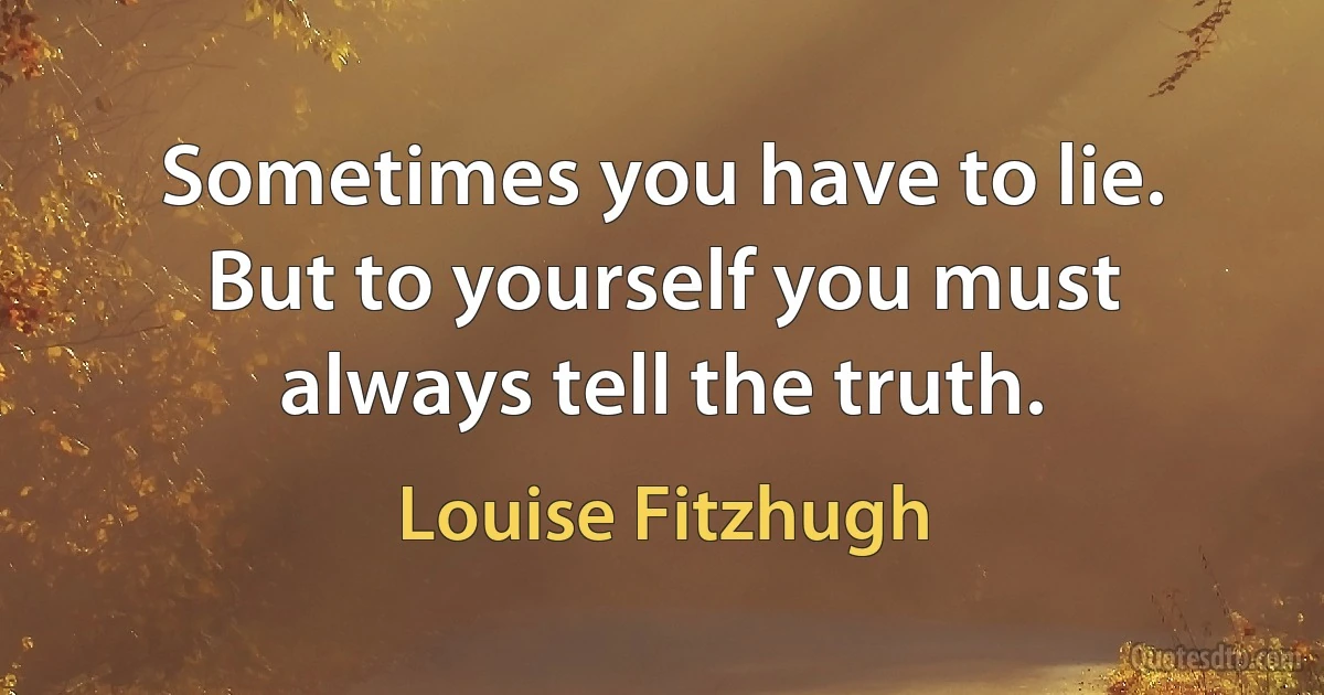 Sometimes you have to lie. But to yourself you must always tell the truth. (Louise Fitzhugh)