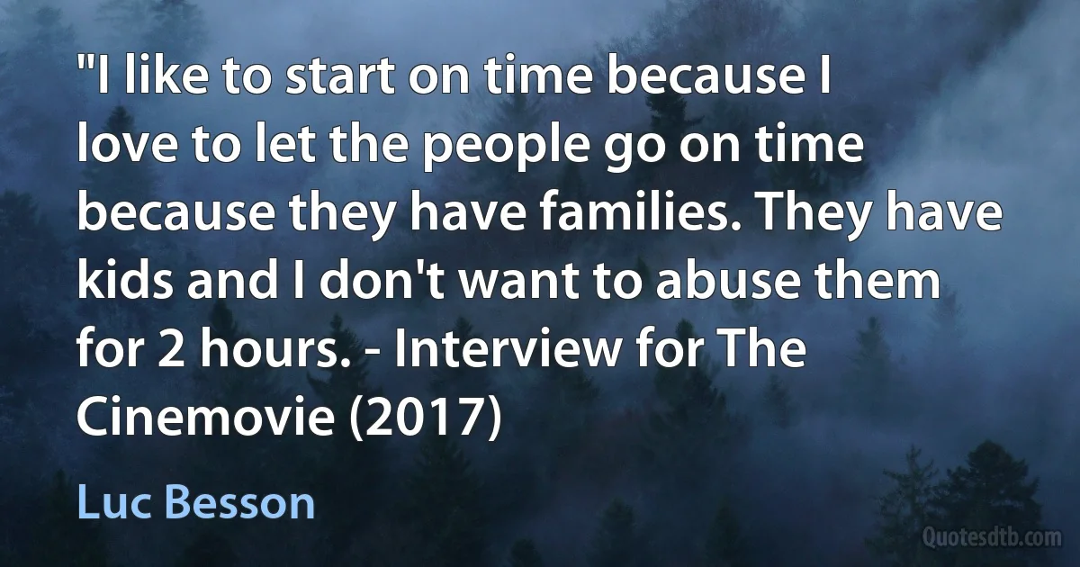 "I like to start on time because I love to let the people go on time because they have families. They have kids and I don't want to abuse them for 2 hours. - Interview for The Cinemovie (2017) (Luc Besson)