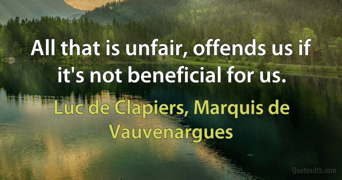 All that is unfair, offends us if it's not beneficial for us. (Luc de Clapiers, Marquis de Vauvenargues)