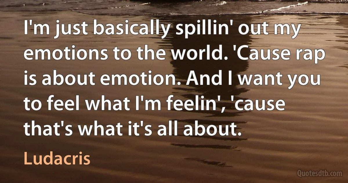 I'm just basically spillin' out my emotions to the world. 'Cause rap is about emotion. And I want you to feel what I'm feelin', 'cause that's what it's all about. (Ludacris)