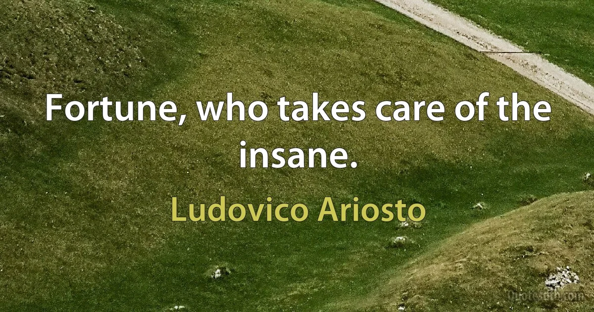 Fortune, who takes care of the insane. (Ludovico Ariosto)