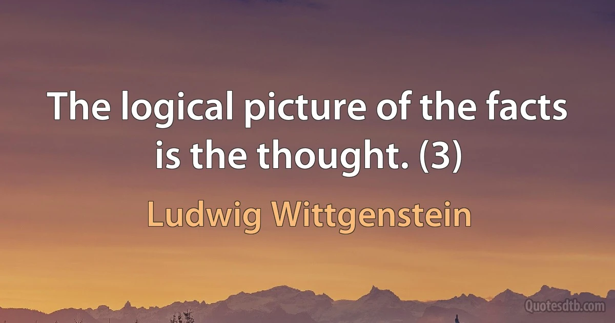 The logical picture of the facts is the thought. (3) (Ludwig Wittgenstein)