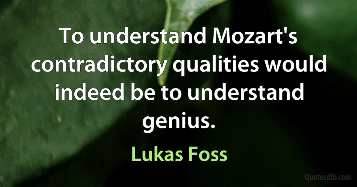 To understand Mozart's contradictory qualities would indeed be to understand genius. (Lukas Foss)