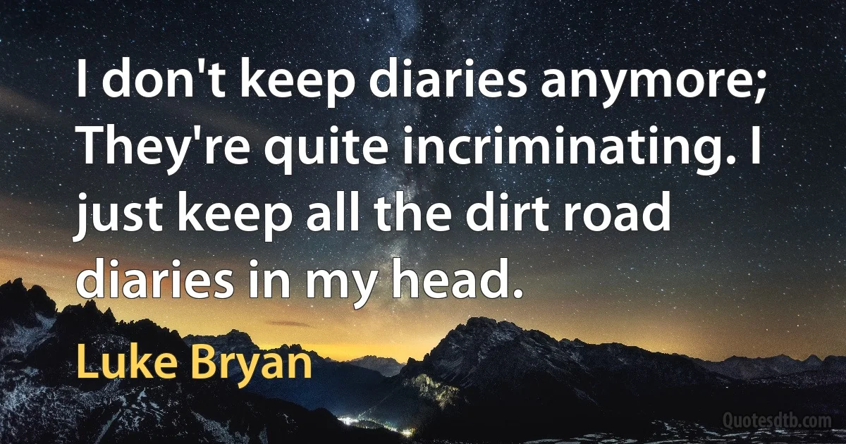 I don't keep diaries anymore; They're quite incriminating. I just keep all the dirt road diaries in my head. (Luke Bryan)