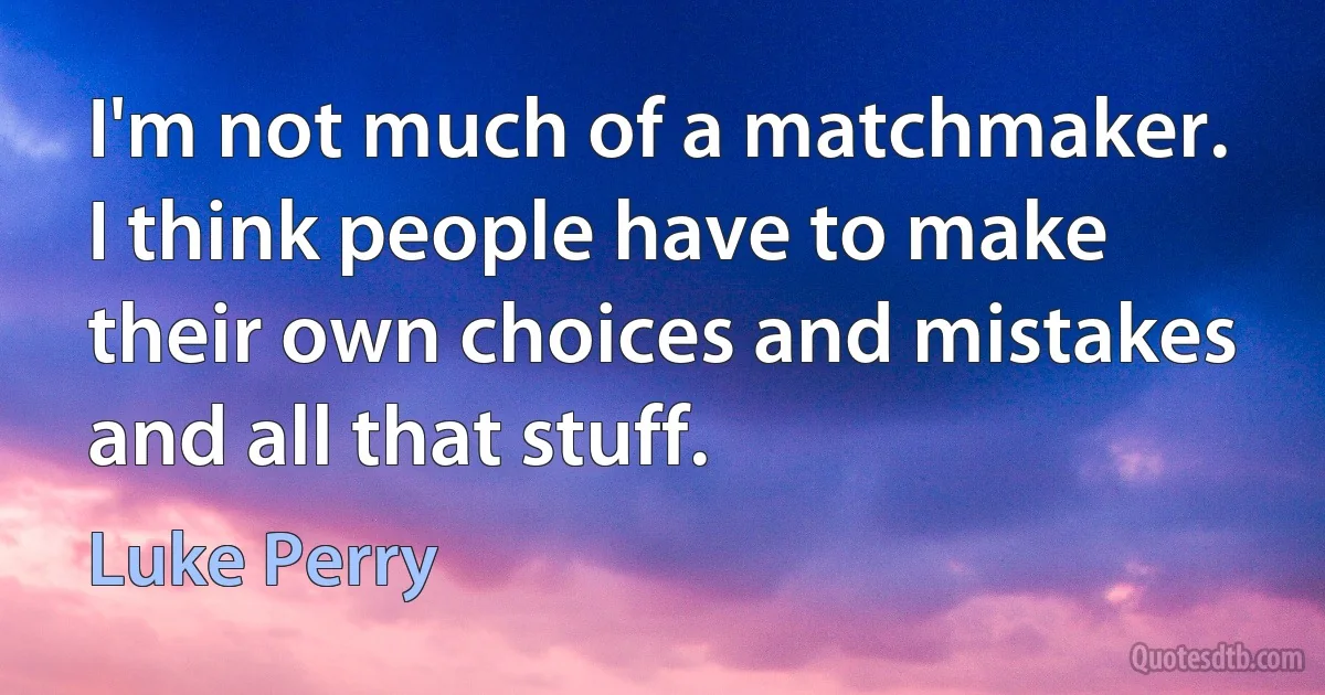 I'm not much of a matchmaker. I think people have to make their own choices and mistakes and all that stuff. (Luke Perry)