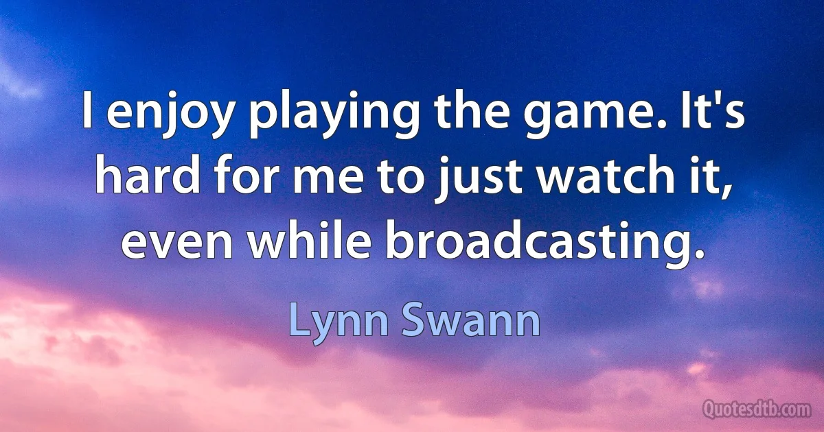 I enjoy playing the game. It's hard for me to just watch it, even while broadcasting. (Lynn Swann)