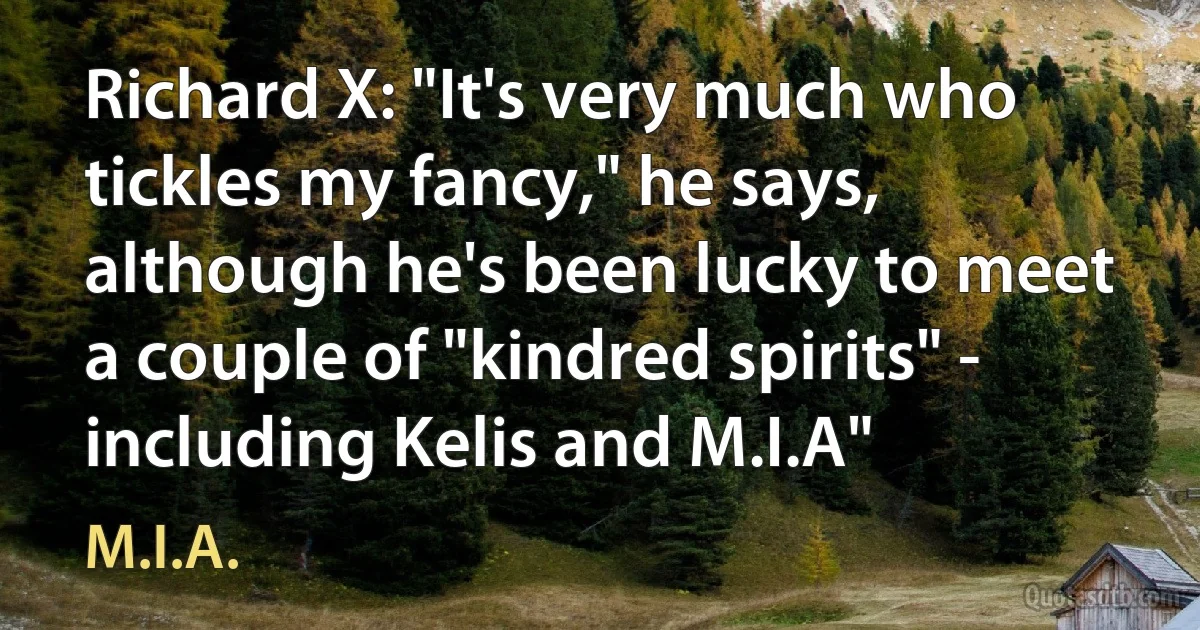 Richard X: "It's very much who tickles my fancy," he says, although he's been lucky to meet a couple of "kindred spirits" - including Kelis and M.I.A" (M.I.A.)