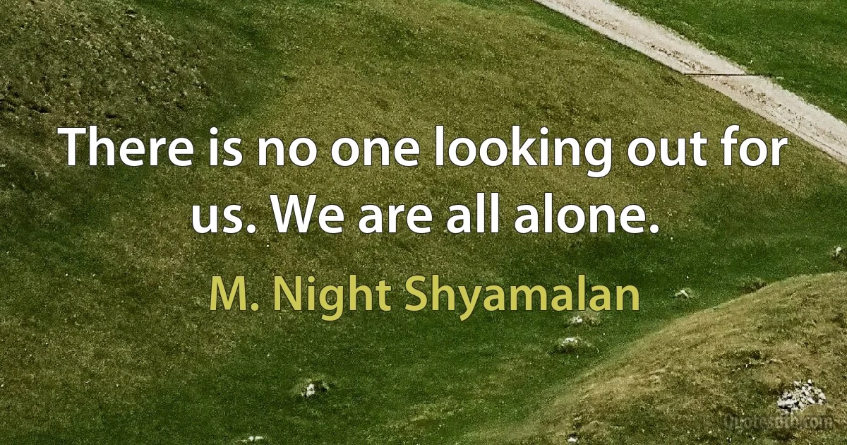 There is no one looking out for us. We are all alone. (M. Night Shyamalan)