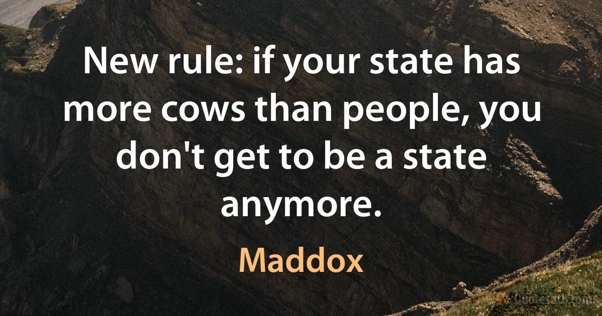 New rule: if your state has more cows than people, you don't get to be a state anymore. (Maddox)