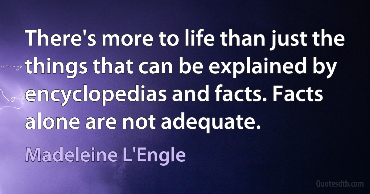 There's more to life than just the things that can be explained by encyclopedias and facts. Facts alone are not adequate. (Madeleine L'Engle)