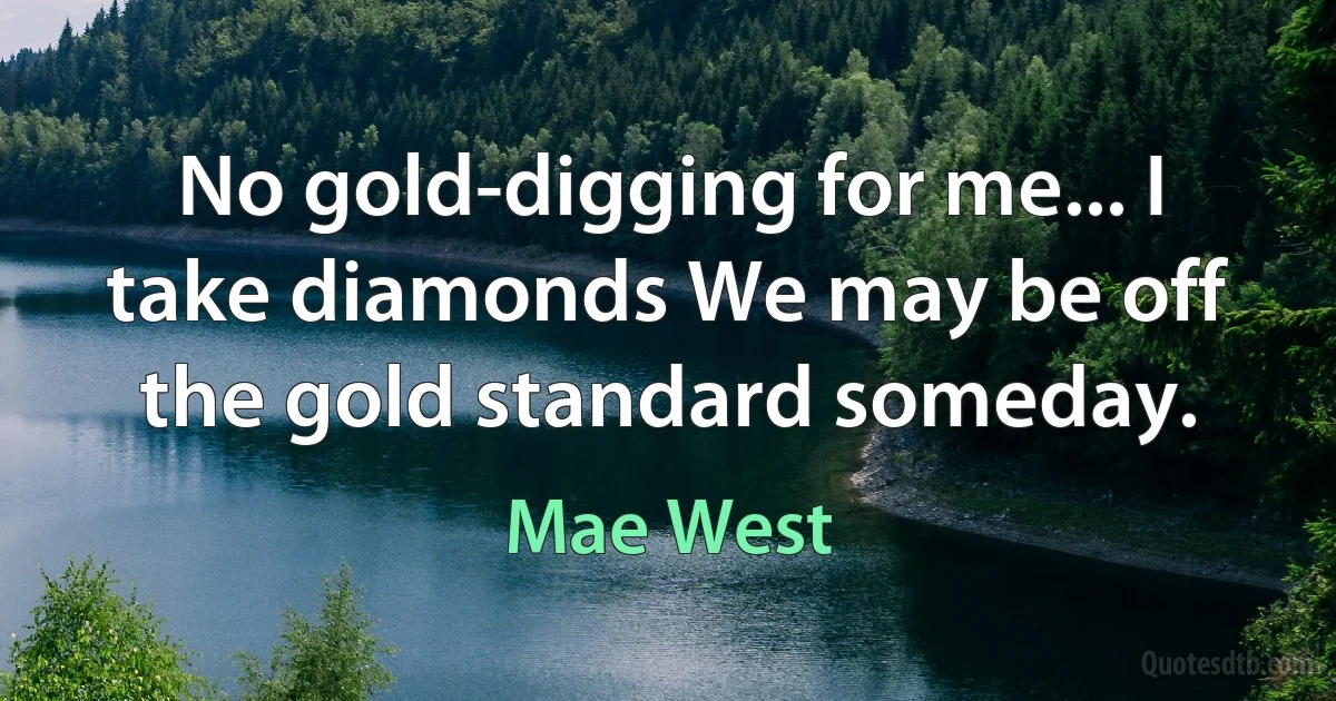 No gold-digging for me... I take diamonds We may be off the gold standard someday. (Mae West)